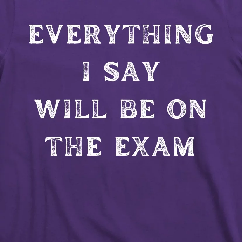 Everything I Say Will Be On The Exam, Funny Gift For College Professors T-Shirt