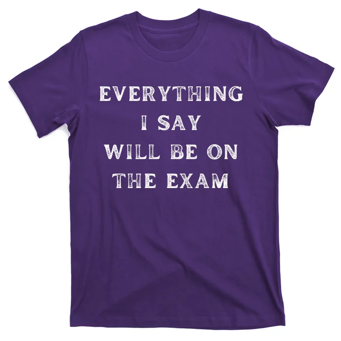 Everything I Say Will Be On The Exam, Funny Gift For College Professors T-Shirt