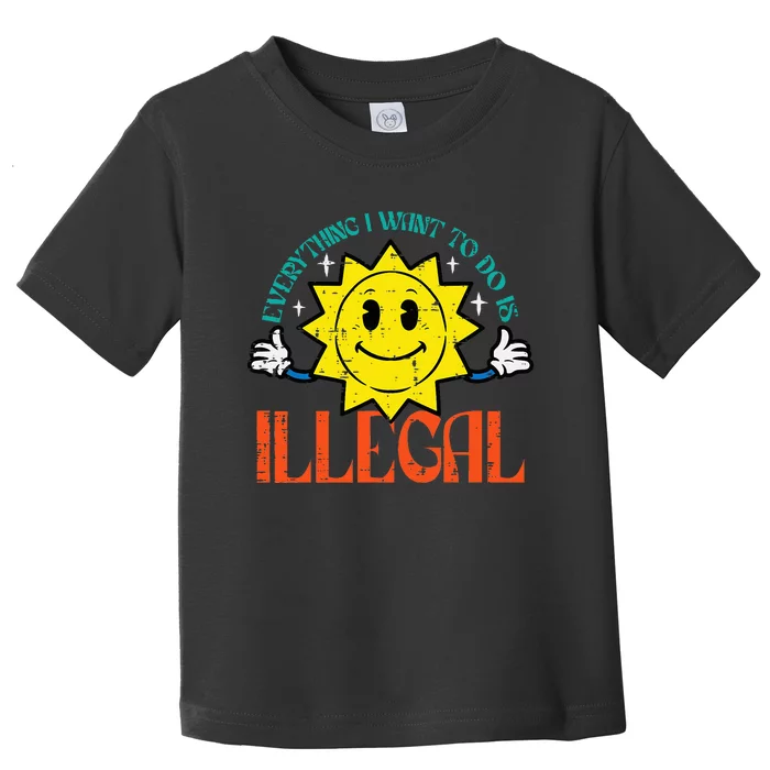 Everything I Want To Do Is Illegal Sun Toddler T-Shirt