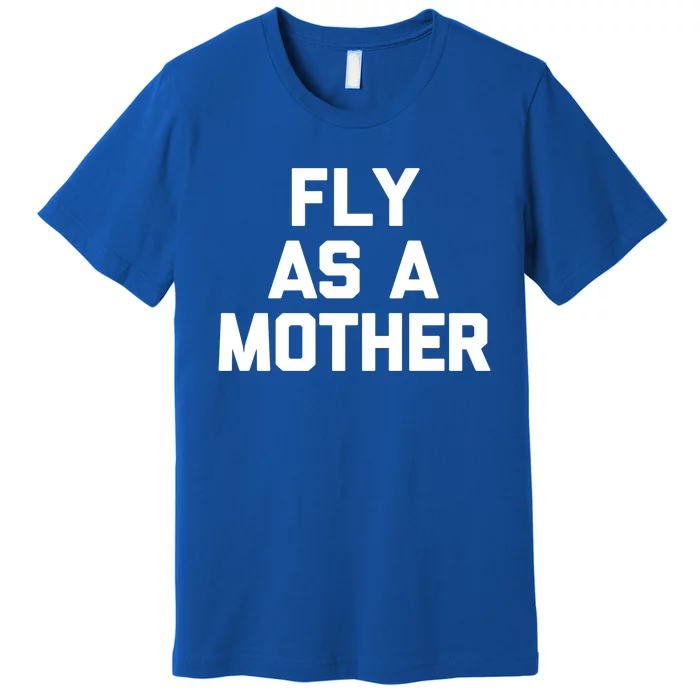 Fly As A Mother Gift Funny Mom Mommy Cute Mama Cool Mom Gift Premium T-Shirt