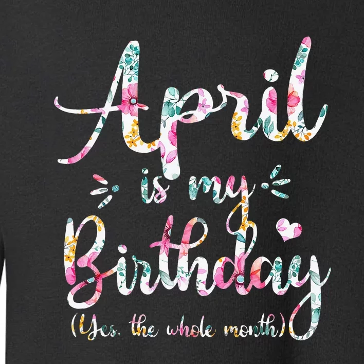 Funny April Bday April Is My Birthday Yes The Whole Month Toddler Sweatshirt