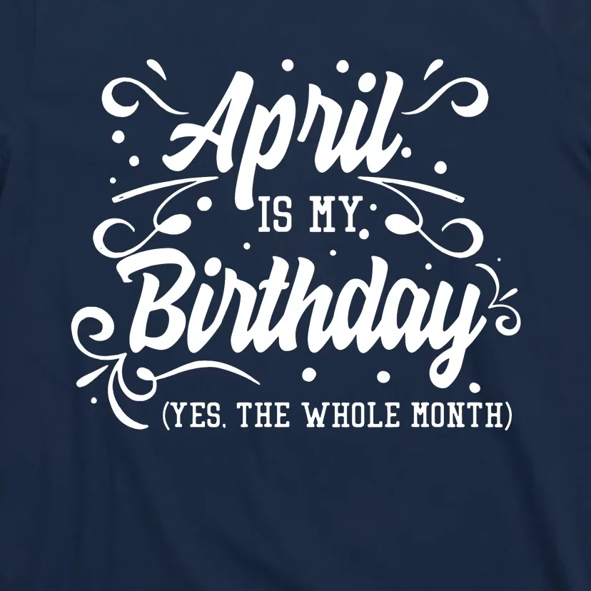 Funny April Is My Birthday Yes The Whole Month Birthday T-Shirt