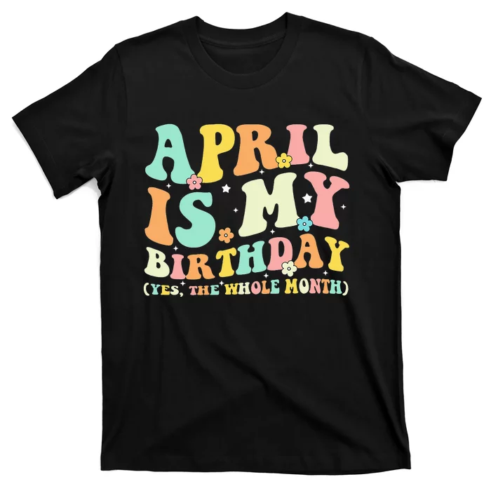 Funny April Is My Birthday Yes The Whole Month Birthday T-Shirt