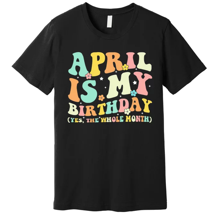 Funny April Is My Birthday Yes The Whole Month Birthday Premium T-Shirt