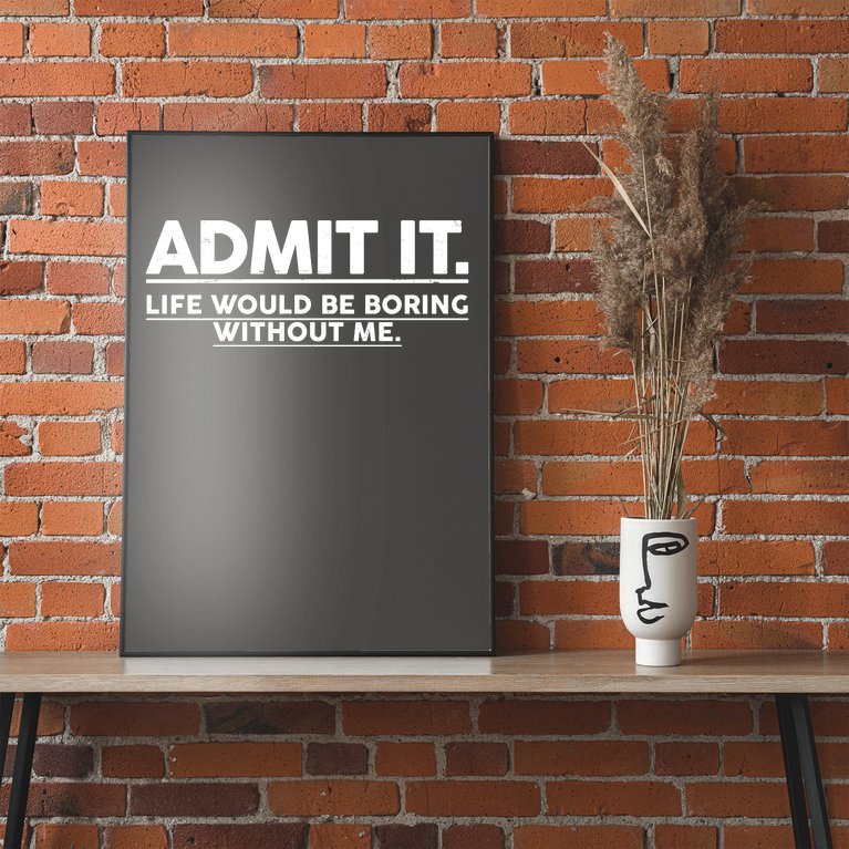 Funny Admit It Life Would Be Boring Without Me Poster
