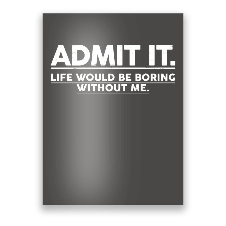 Funny Admit It Life Would Be Boring Without Me Poster