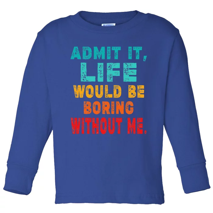 Funny Admit It Life Would Be Boring Without Me Sarcasm Toddler Long Sleeve Shirt