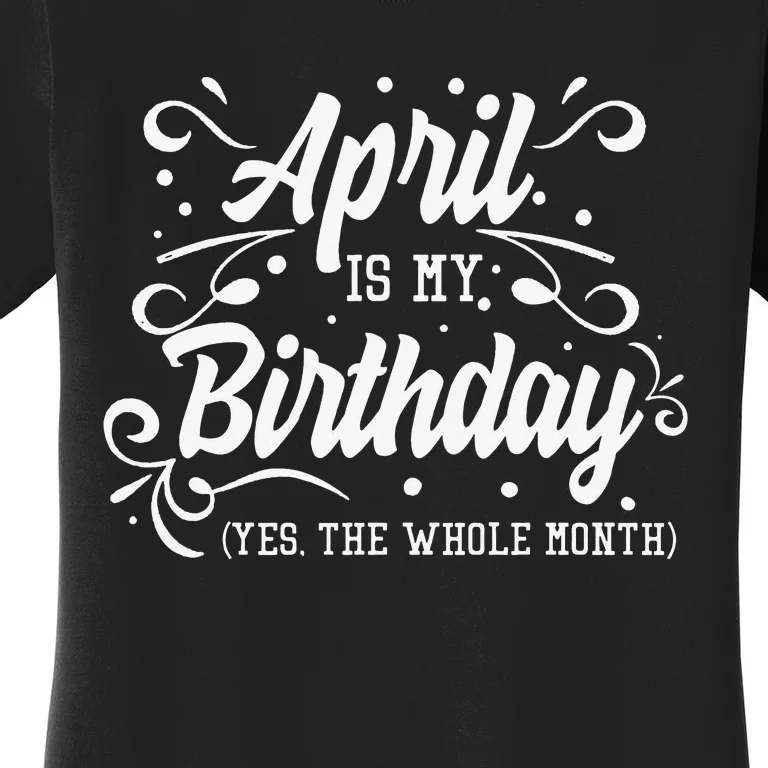 Funny April Is My Birthday Yes The Whole Month Birthday Women's T-Shirt