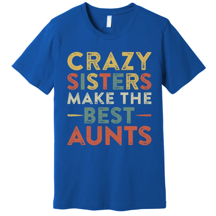 Funny Aunt Quote Crazy Sisters Make The Best Aunts Cool Gift Premium T-Shirt