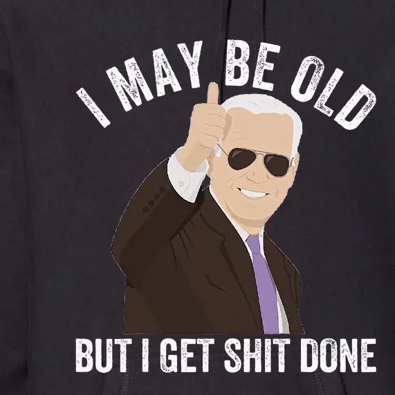 Funny Biden I May Be Old But I Get Shit Done Premium Hoodie