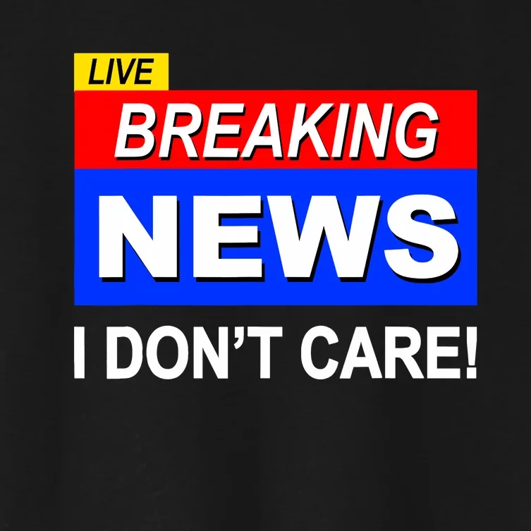 Funny Breaking News I DonT Care Sarcasm Sarcastic Humor Women's Crop Top Tee