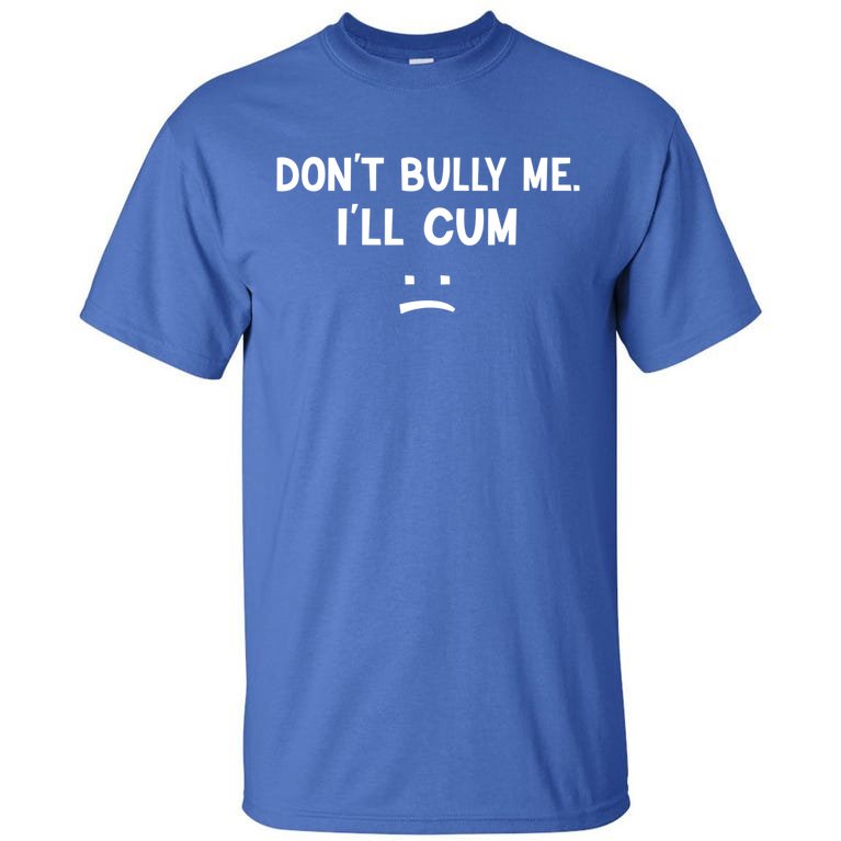 Funny Don’t Bully Me. I’ll Cum Tall T-Shirt