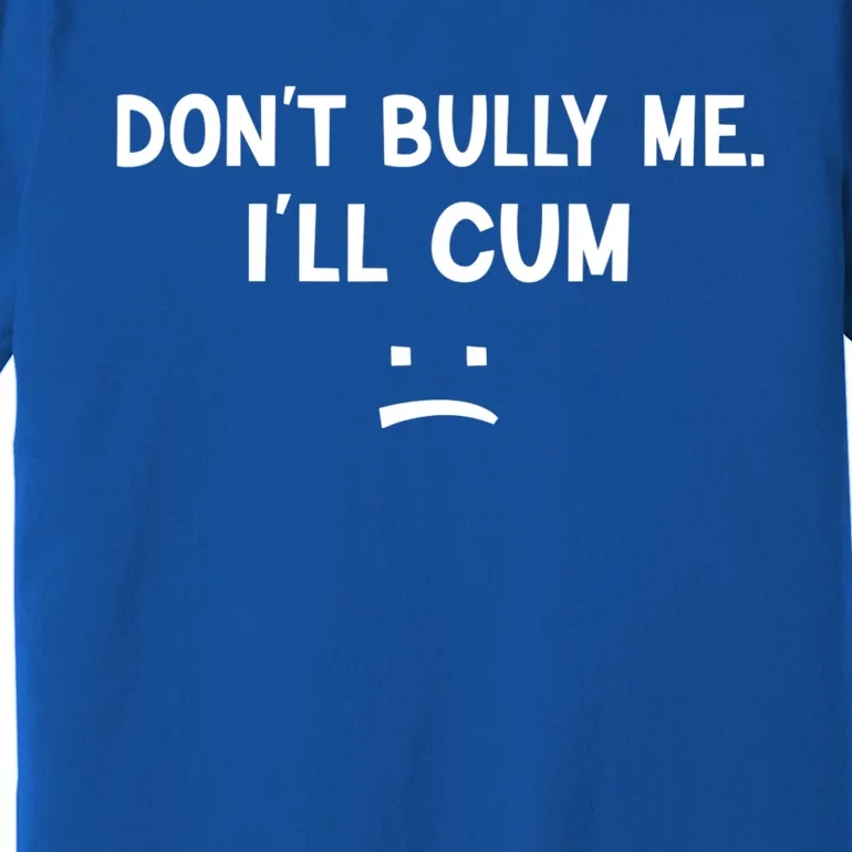 Funny Don’t Bully Me. I’ll Cum Premium T-Shirt