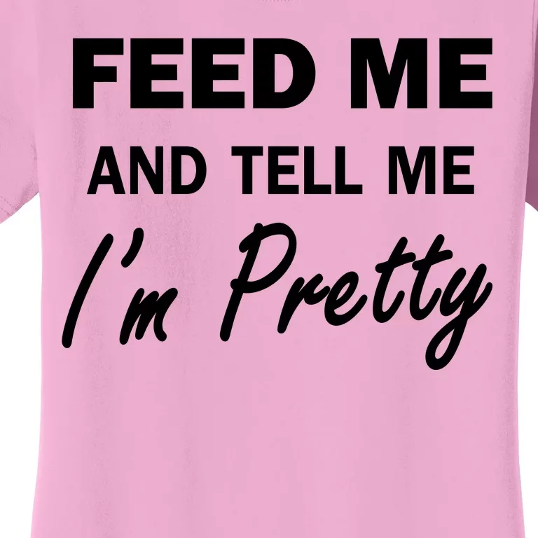 Feed Me And Tell Me I'm Pretty Women's T-Shirt