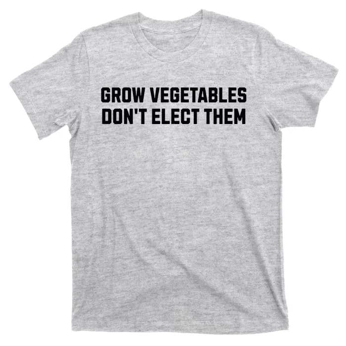 Funny Election Quote Grow Vegetables Do Not Elect Them T-Shirt