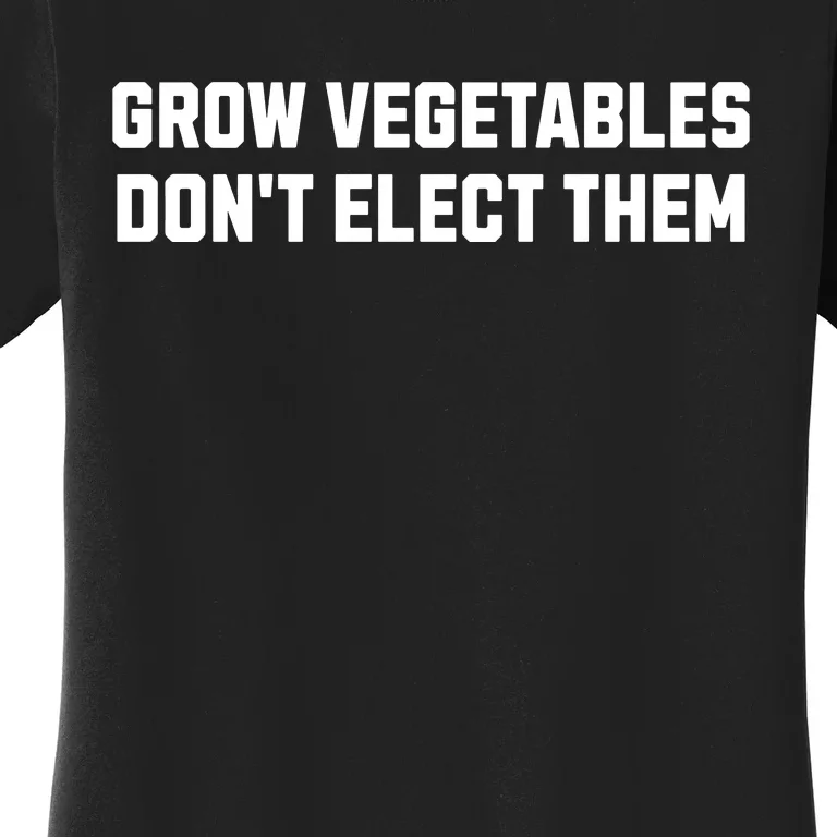 Funny Election Quote Grow Vegetables Do Not Elect Them Women's T-Shirt