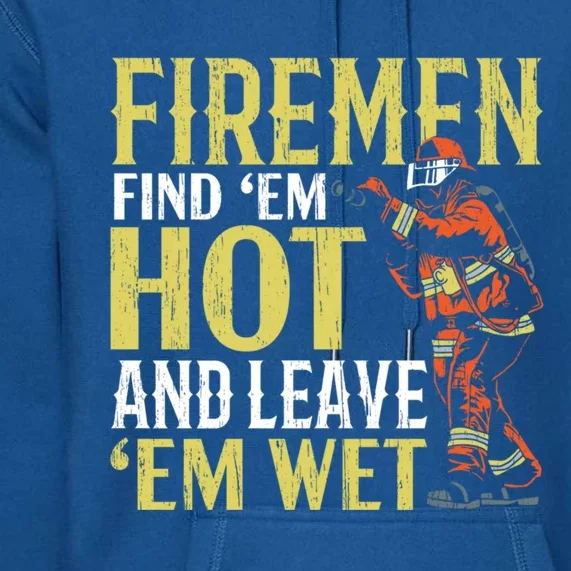 Fire Find Em Hot And Leave Em Wet Fire Firefighter Gift Premium Hoodie