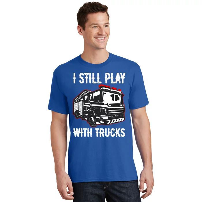 Funny Fire Fighter Chief Captain I Still Play With Trucks Meaningful Gift T-Shirt