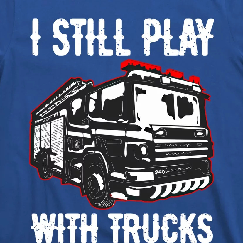 Funny Fire Fighter Chief Captain I Still Play With Trucks Meaningful Gift T-Shirt