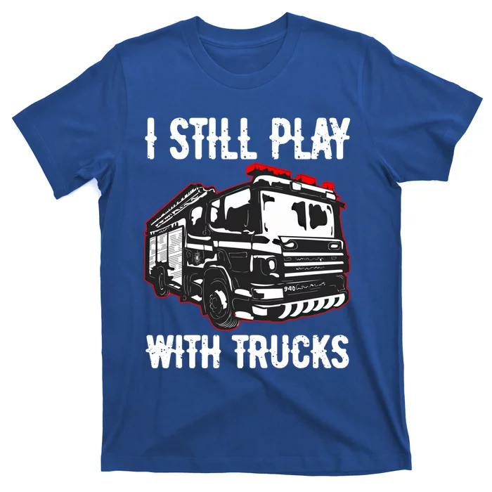 Funny Fire Fighter Chief Captain I Still Play With Trucks Meaningful Gift T-Shirt