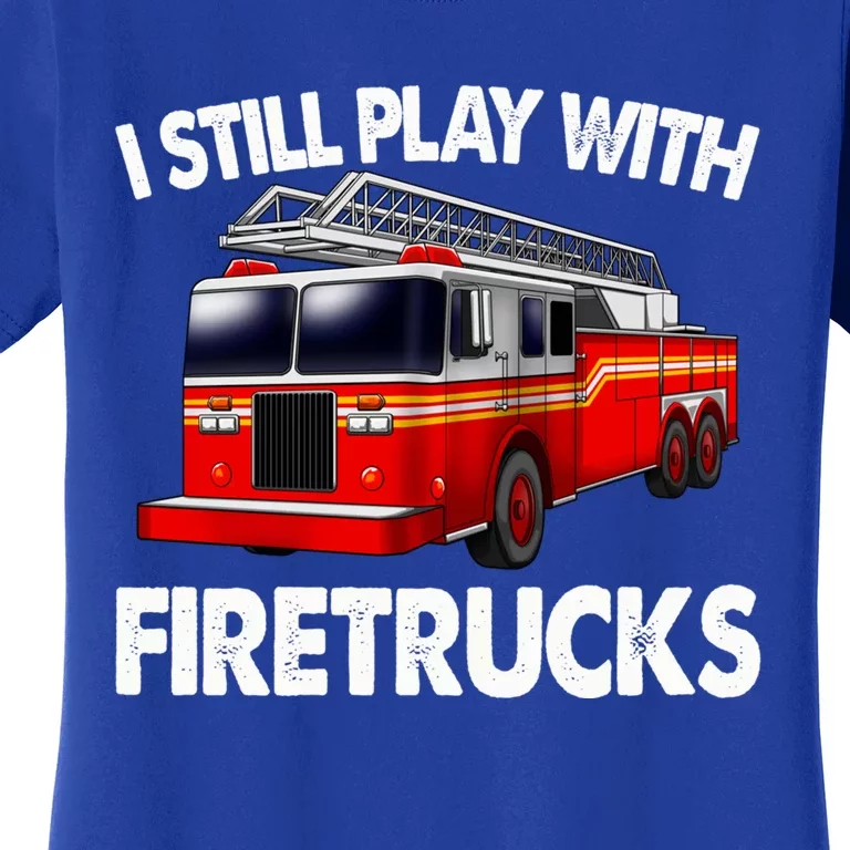 Funny Firefighter Gift I Still Play With Fire Trucks Gift Women's T-Shirt