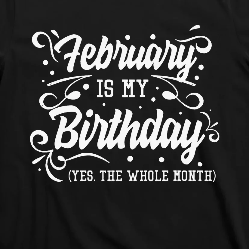 Funny February Is My Birthday Yes The Whole Month Birthday T-Shirt