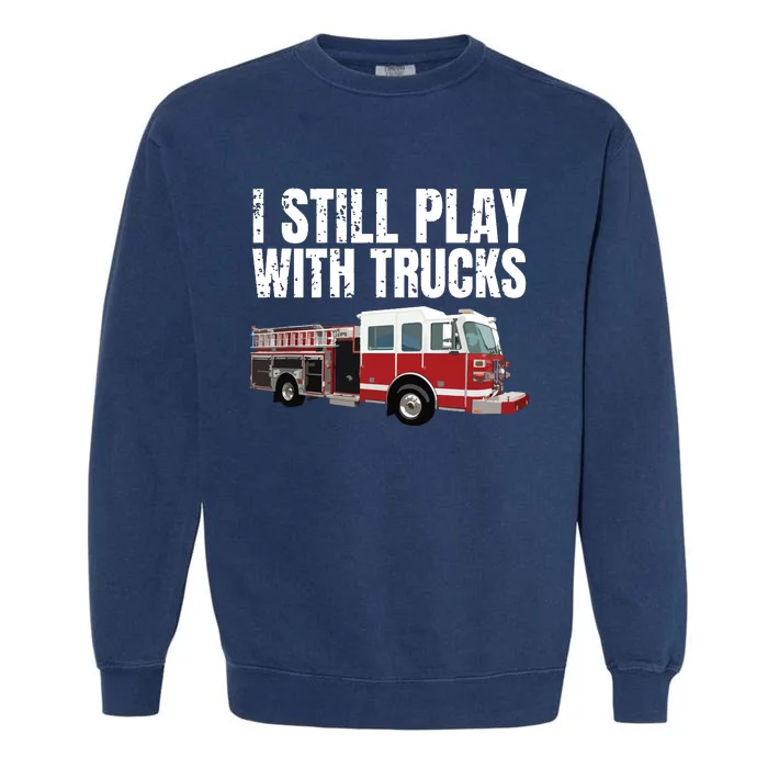 Funny Firefighter I Still Play With Fire Trucks Garment-Dyed Sweatshirt