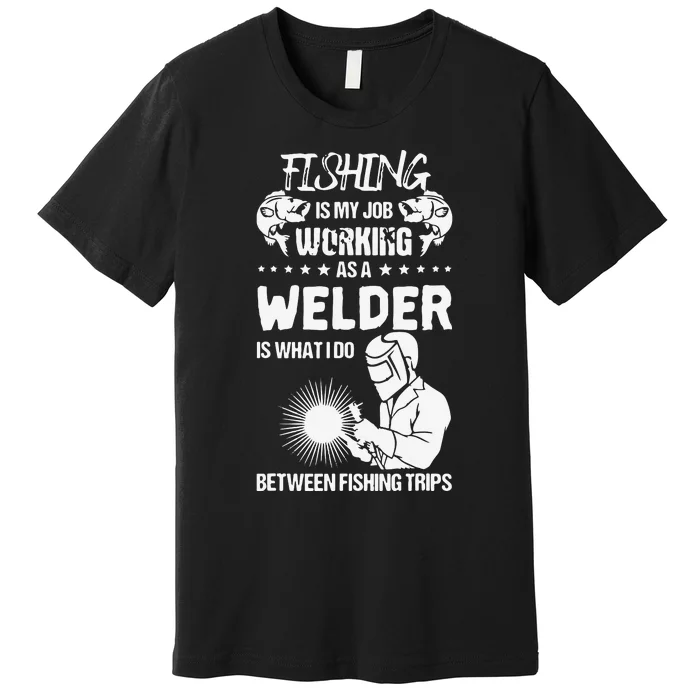 Funny Fishing Welder Fishing Is My Job Welding Worker Premium T-Shirt