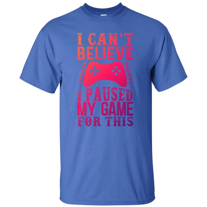 Funny Gamer CanT Believe I Paused My Game For This Gaming Funny Gift Tall T-Shirt