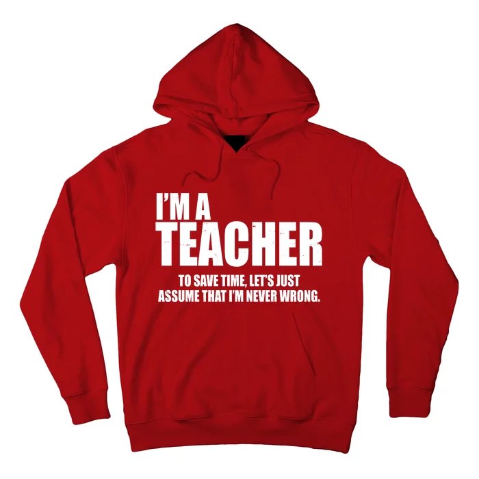 Funny Im A Teacher To Save Time Lets Just Assume That Im Never Wrong Hoodie