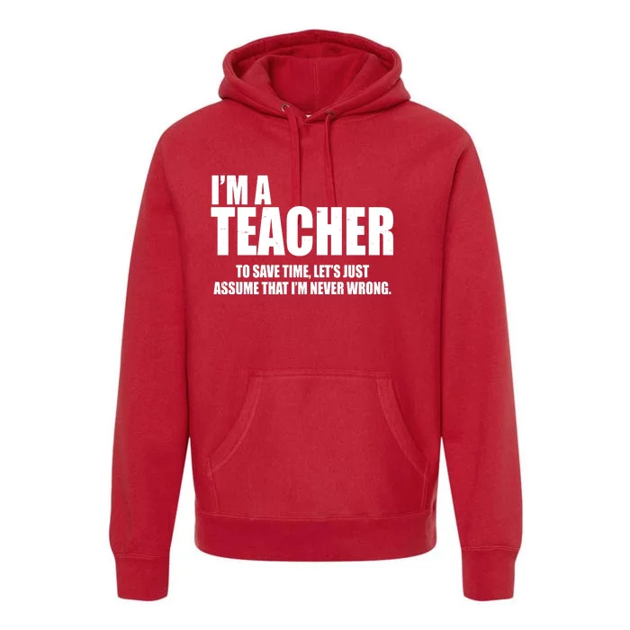 Funny Im A Teacher To Save Time Lets Just Assume That Im Never Wrong Premium Hoodie