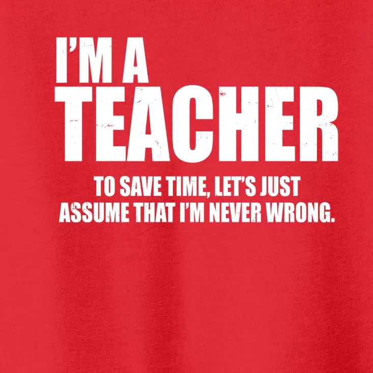 Funny Im A Teacher To Save Time Lets Just Assume That Im Never Wrong Toddler T-Shirt