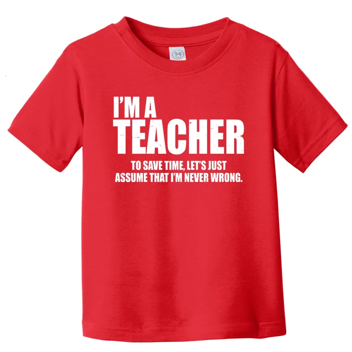 Funny Im A Teacher To Save Time Lets Just Assume That Im Never Wrong Toddler T-Shirt