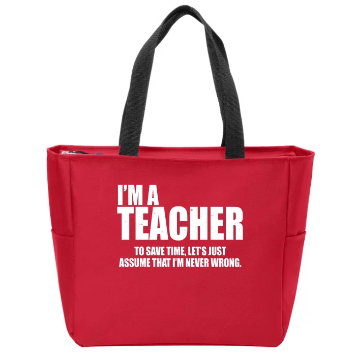 Funny Im A Teacher To Save Time Lets Just Assume That Im Never Wrong Zip Tote Bag