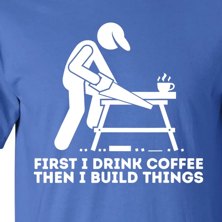 First I Coffee Then I Build Things Cute Gift Woodworking Gift Tall T-Shirt