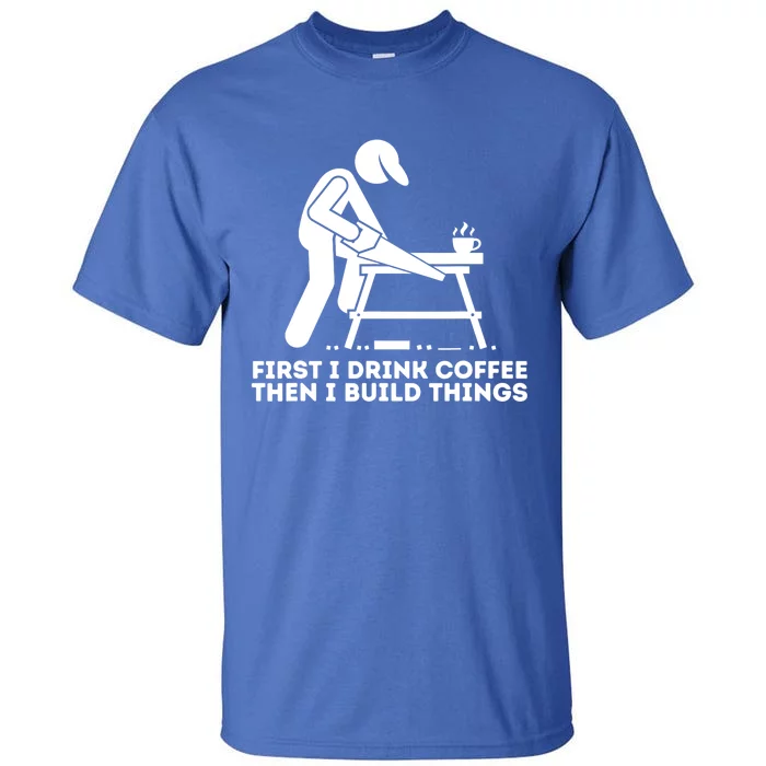 First I Coffee Then I Build Things Cute Gift Woodworking Gift Tall T-Shirt