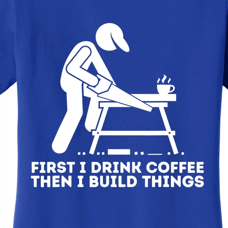 First I Coffee Then I Build Things Cute Gift Woodworking Gift Women's T-Shirt