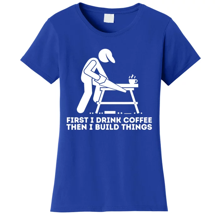 First I Coffee Then I Build Things Cute Gift Woodworking Gift Women's T-Shirt