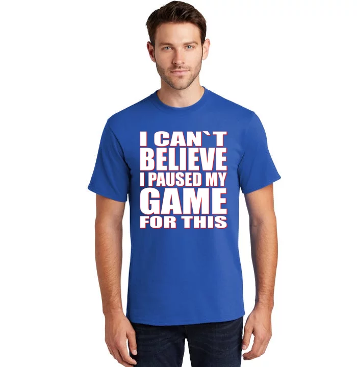 Funny I Cant Believe I Paused My Game For This Gamer Gift Great Gift Tall T-Shirt