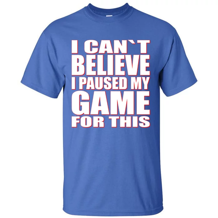 Funny I Cant Believe I Paused My Game For This Gamer Gift Great Gift Tall T-Shirt