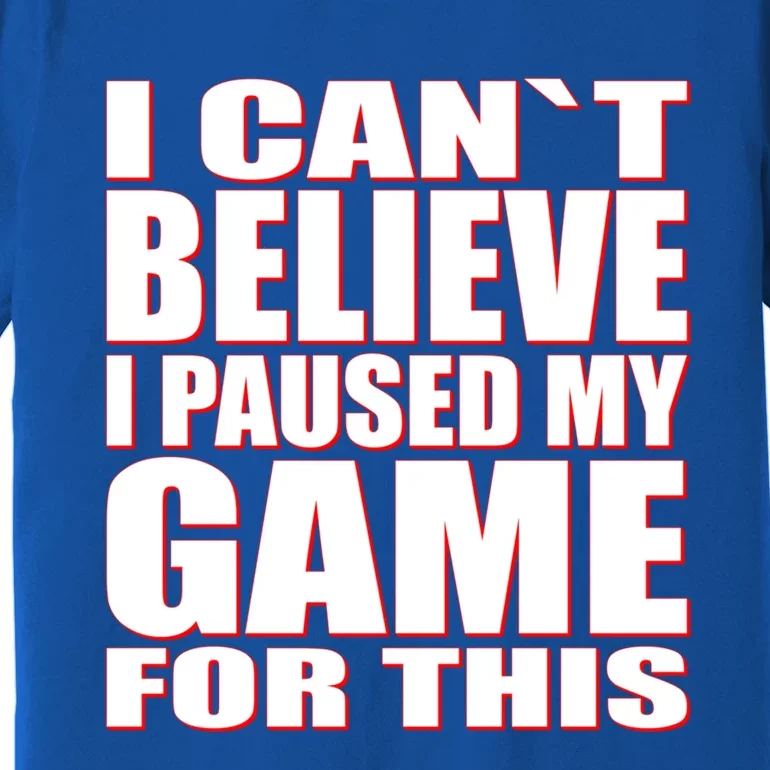 Funny I Cant Believe I Paused My Game For This Gamer Gift Great Gift Premium T-Shirt