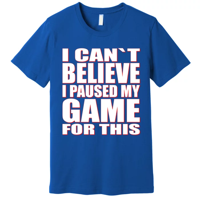 Funny I Cant Believe I Paused My Game For This Gamer Gift Great Gift Premium T-Shirt