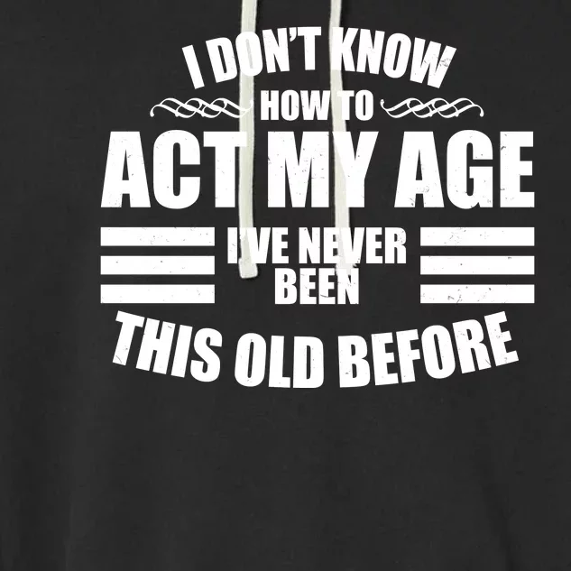 Funny I Don't Know How To Act My Age I've Never Been This Old Before Garment-Dyed Fleece Hoodie