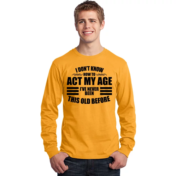 Funny I Don't Know How To Act My Age I've Never Been This Old Before Long Sleeve Shirt