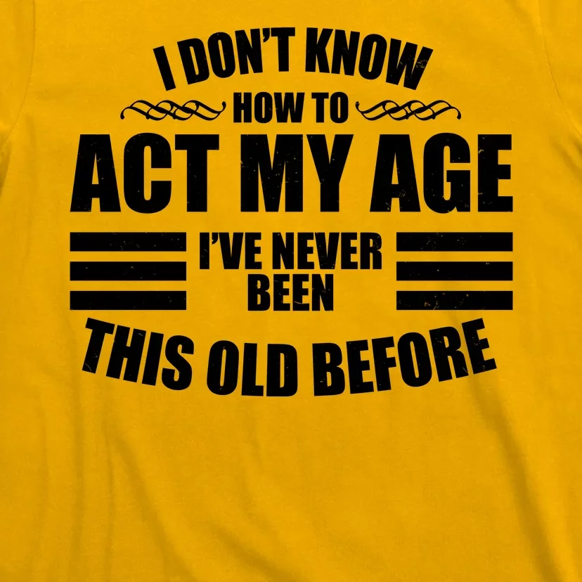 Funny I Don't Know How To Act My Age I've Never Been This Old Before T-Shirt