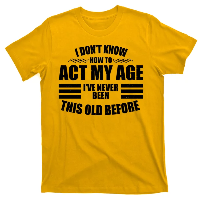 Funny I Don't Know How To Act My Age I've Never Been This Old Before T-Shirt