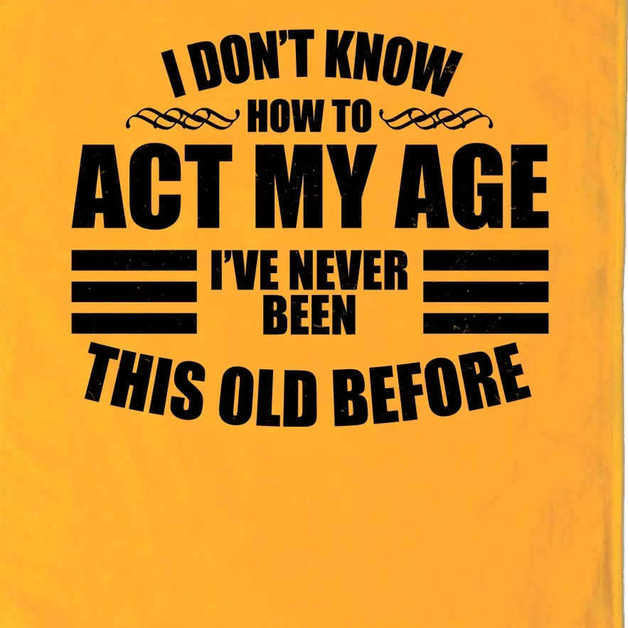 Funny I Don't Know How To Act My Age I've Never Been This Old Before Platinum Collection Golf Towel