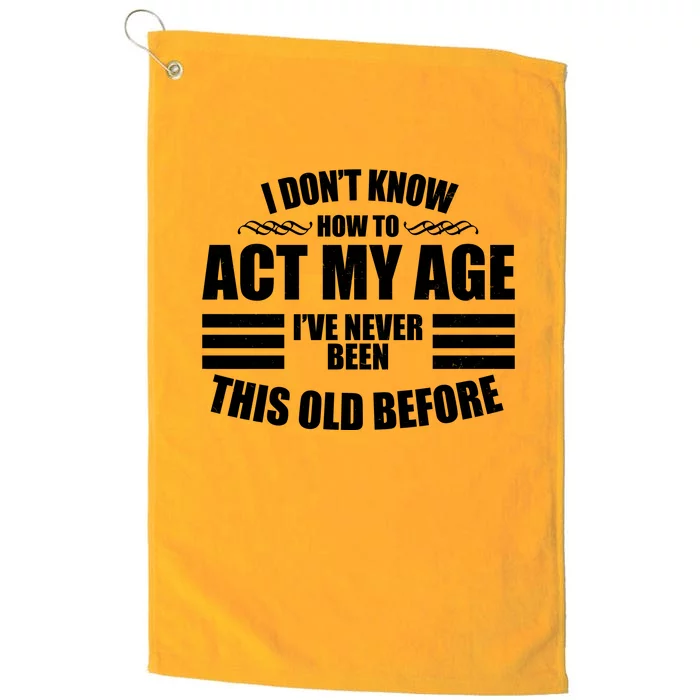 Funny I Don't Know How To Act My Age I've Never Been This Old Before Platinum Collection Golf Towel