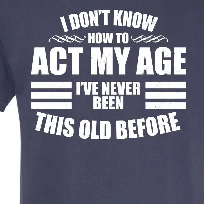 Funny I Don't Know How To Act My Age I've Never Been This Old Before Garment-Dyed Heavyweight T-Shirt