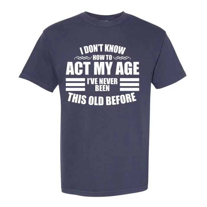 Funny I Don't Know How To Act My Age I've Never Been This Old Before Garment-Dyed Heavyweight T-Shirt